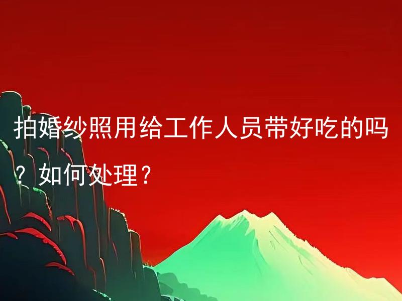 拍婚纱照用给工作人员带好吃的吗？如何处理？