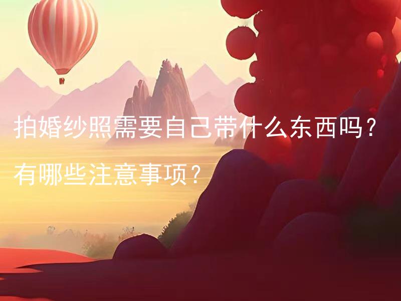 拍婚纱照需要自己带什么东西吗？有哪些注意事项？