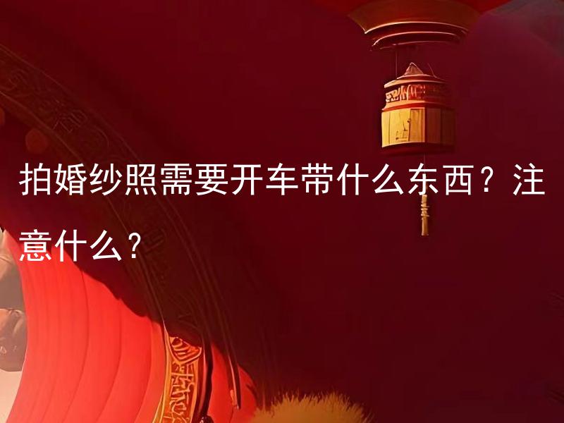 拍婚纱照需要开车带什么东西？注意什么？
