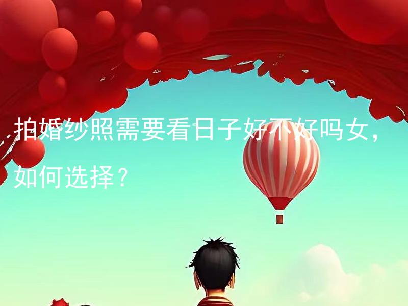 拍婚纱照需要看日子好不好吗女，如何选择？ 女生拍婚纱照需要考虑日子好吗？如何正确选择拍婚纱照的日子？