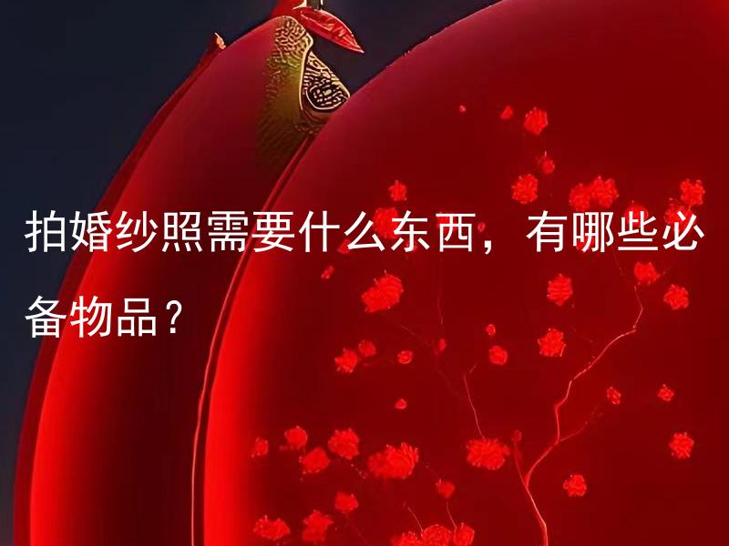 拍婚纱照需要什么东西，有哪些必备物品？