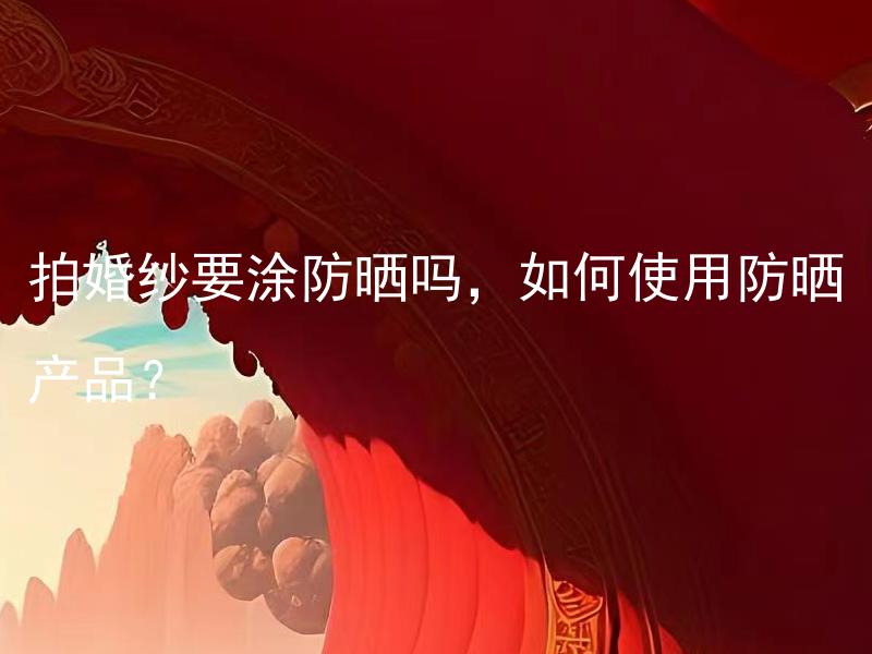 拍婚纱要涂防晒吗，如何使用防晒产品？