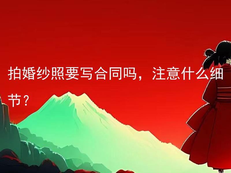 拍婚纱照要写合同吗，注意什么细节？