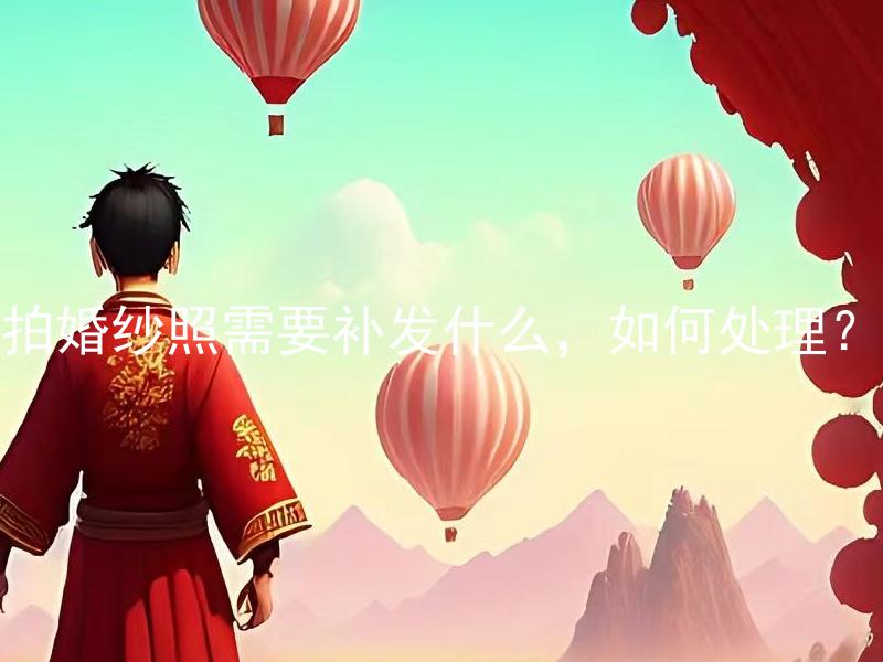 拍婚纱照需要补发什么，如何处理？ 拍婚纱照需要补发什么文件和具体如何处理？