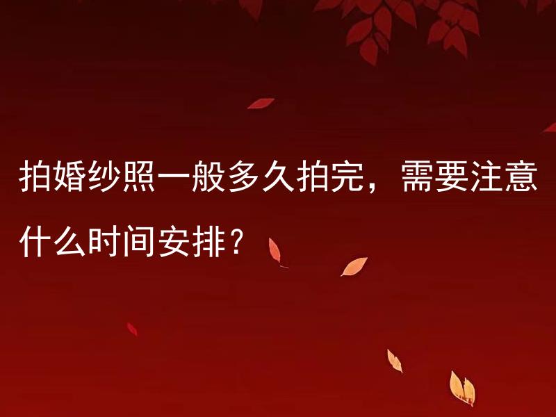拍婚纱照一般多久拍完，需要注意什么时间安排？
