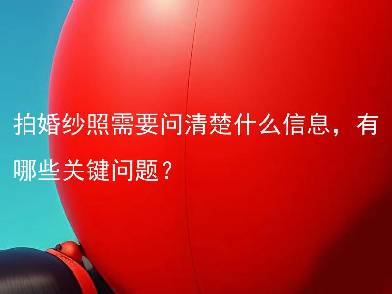 拍婚纱照需要问清楚什么信息，有哪些关键问题？ 拍婚纱照需要问清楚什么信息来确保照片效果？有哪些关键问题要澄清？