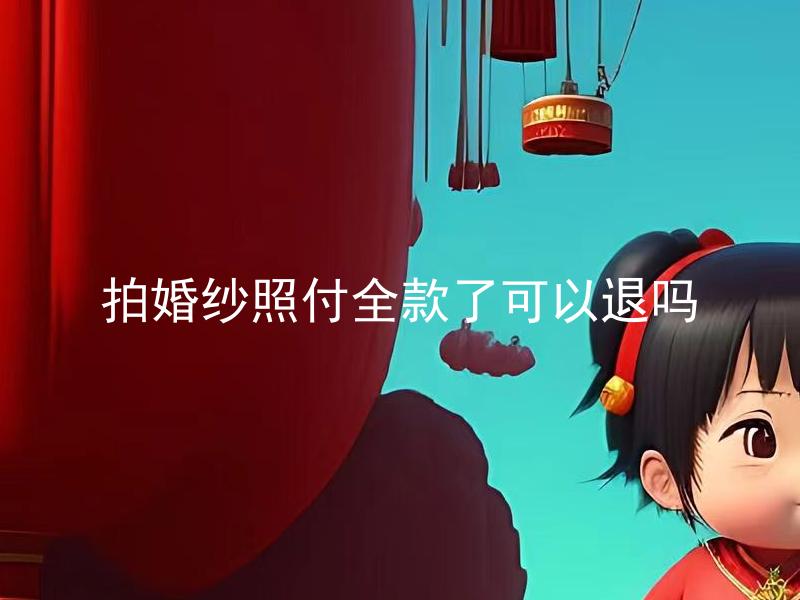 拍婚纱照付全款了可以退吗 拍婚纱照付全款了可以退吗的延伸标题：在拍婚纱照时，如果已经支付了全款，是否有条件可以进行退款？