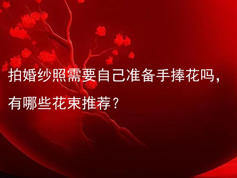 拍婚纱照需要自己准备手捧花吗，有哪些花束推荐？