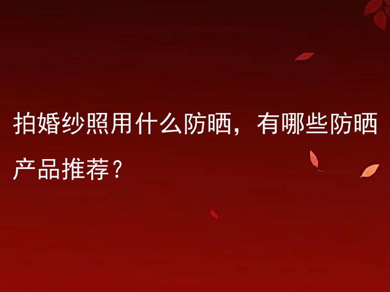 拍婚纱照用什么防晒，有哪些防晒产品推荐？