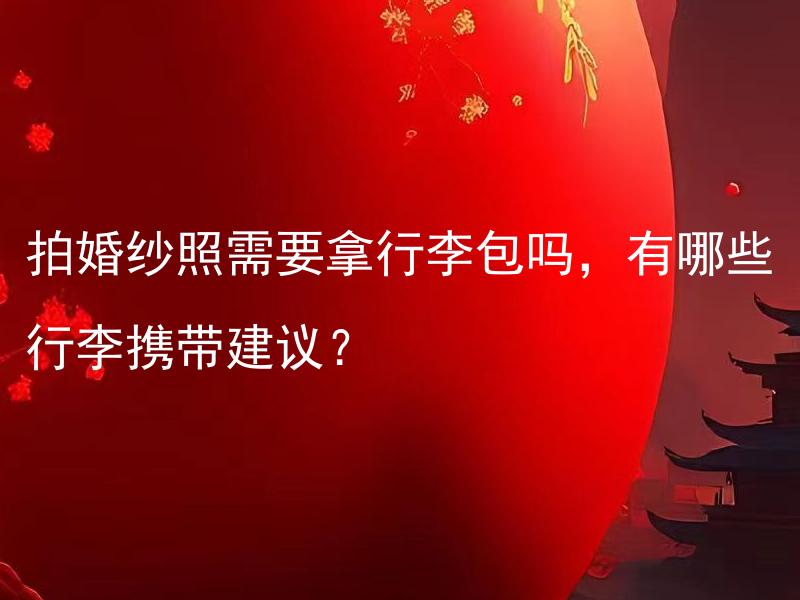 拍婚纱照需要拿行李包吗，有哪些行李携带建议？ 拍婚纱照需要准备哪些行李？