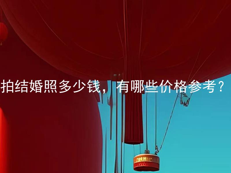 拍结婚照多少钱，有哪些价格参考？ 拍结婚照多少钱？请问有哪些价格参考？