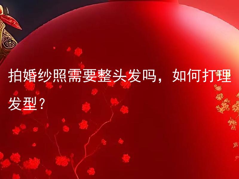拍婚纱照需要整头发吗，如何打理发型？