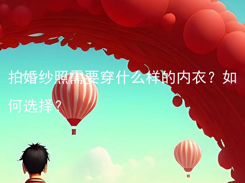 拍婚纱照需要穿什么样的内衣？如何选择？ 拍婚纱照需要穿什么样的内衣？如何选择合适的款式和尺寸？