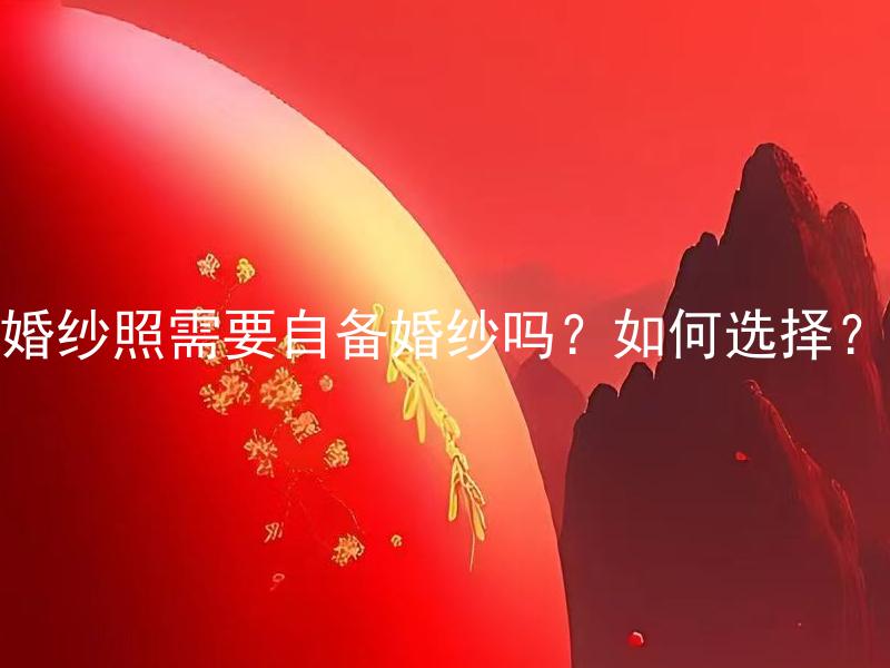 婚纱照需要自备婚纱吗？如何选择？ 婚纱照需要自备婚纱吗？如何选择适合自己的婚纱？