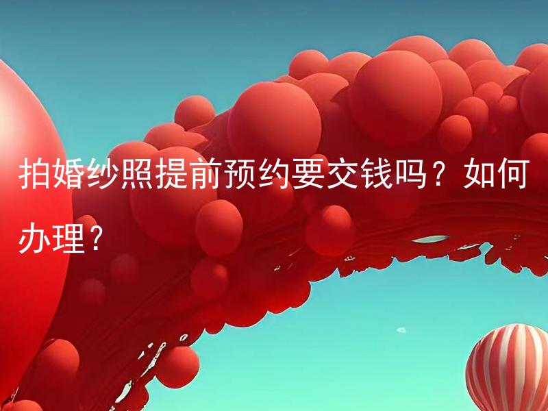 拍婚纱照提前预约要交钱吗？如何办理？ 拍婚纱照提前预约除了要交钱外，还需要注意哪些事项？