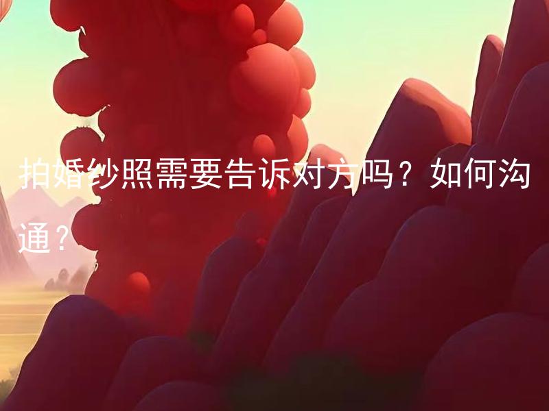 拍婚纱照需要告诉对方吗？如何沟通？