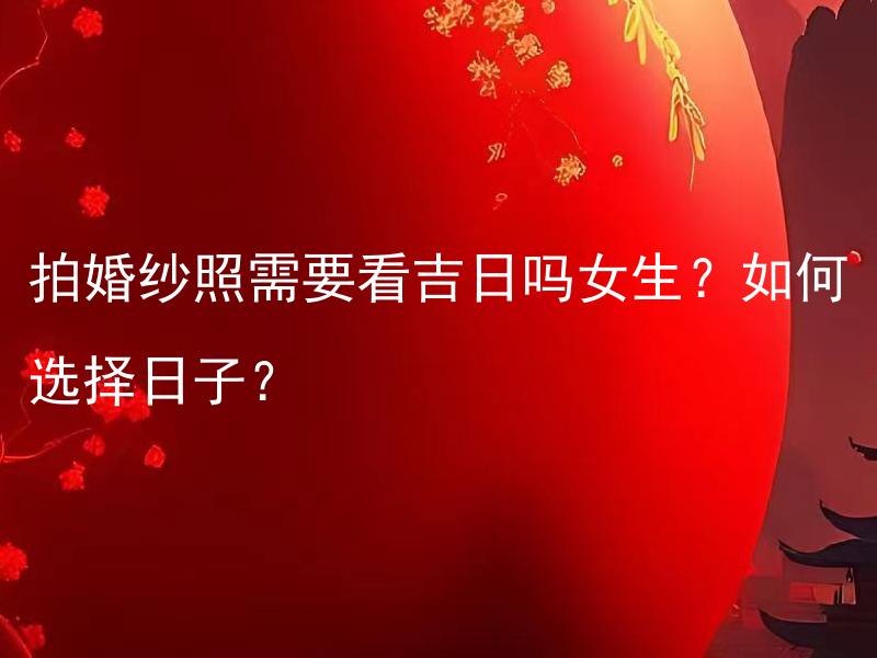 拍婚纱照需要看吉日吗女生？如何选择日子？ 结婚需要看吉日吗？男生女生是否会有区别？如何选择适合的结婚日？