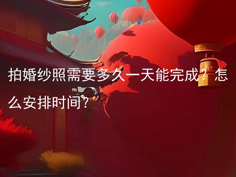 拍婚纱照需要多久一天能完成？怎么安排时间？ 拍婚纱照的拍摄时常有哪些因素决定？