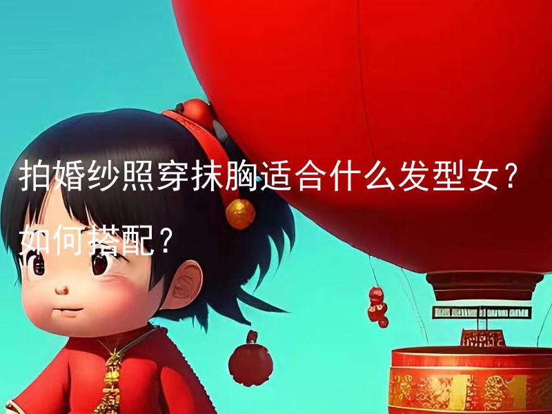 拍婚纱照穿抹胸适合什么发型女？如何搭配？ 拍婚纱照穿抹胸适合什么发型女？如何搭配？ 与 "拍婚纱照适合什么发型女？如何搭配？" 相同