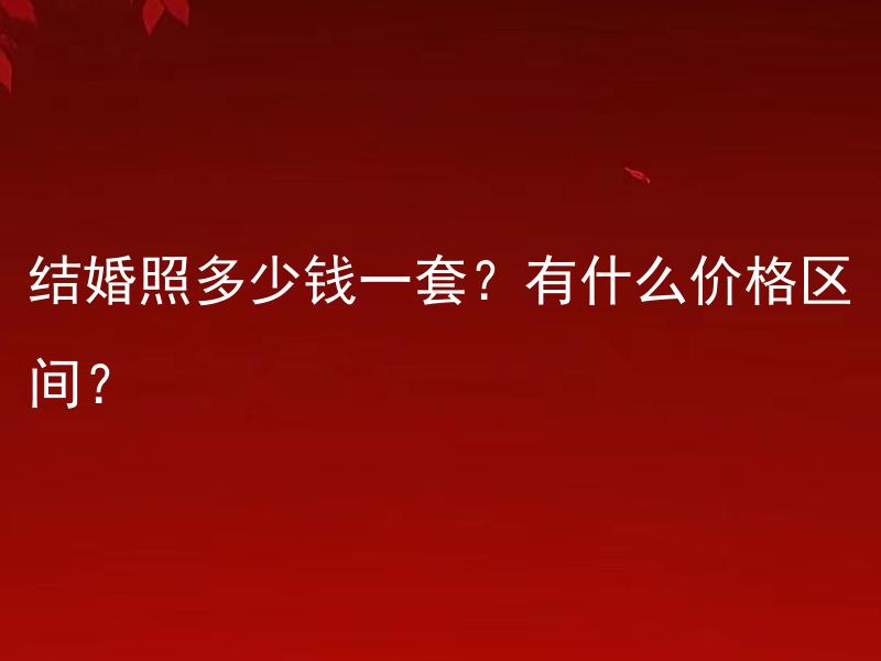 结婚照多少钱一套？有什么价格区间？ 结婚照多少钱一套？什么样的因素会影响价格区间？