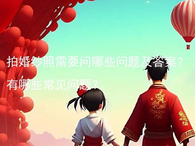 拍婚纱照需要问哪些问题及答案？有哪些常见问题？ 拍婚纱照需要问哪些问题以获得理想的照片效果？