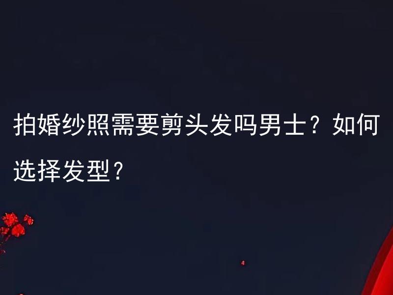 拍婚纱照需要剪头发吗男士？如何选择发型？ 拍婚纱照需要提前准备发型吗？怎样选择适合男士的发型？
