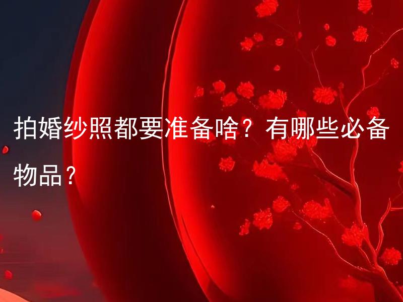 拍婚纱照都要准备啥？有哪些必备物品？