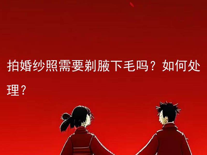拍婚纱照需要剃腋下毛吗？如何处理？ 新婚夫妇在婚姻登记之前需要办理什么手续？