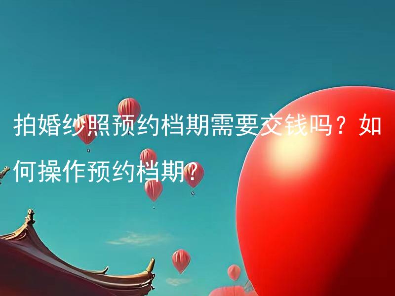 拍婚纱照预约档期需要交钱吗？如何操作预约档期？ 拍婚纱照预约档期需要提前支付定金吗？如何进行预约档期操作？