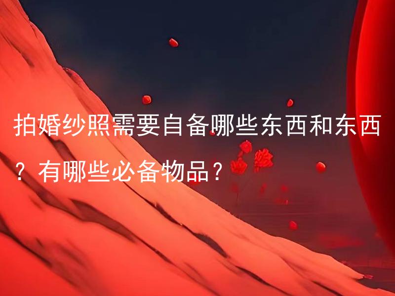 拍婚纱照需要自备哪些东西和东西？有哪些必备物品？