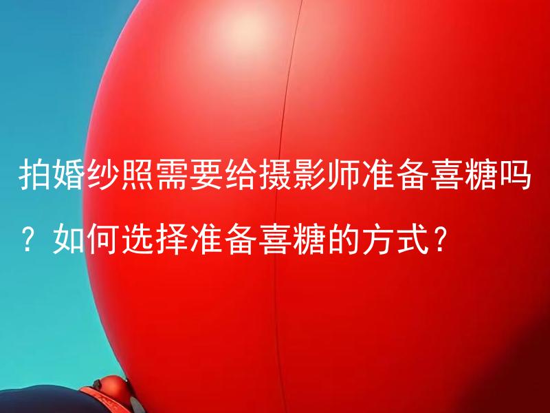 拍婚纱照需要给摄影师准备喜糖吗？如何选择准备喜糖的方式？ 如何选择准备喜糖的方式？