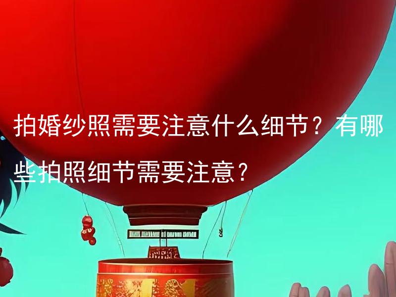 拍婚纱照需要注意什么细节？有哪些拍照细节需要注意？