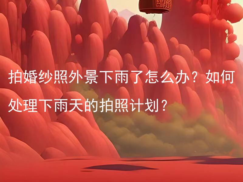 拍婚纱照外景下雨了怎么办？如何处理下雨天的拍照计划？