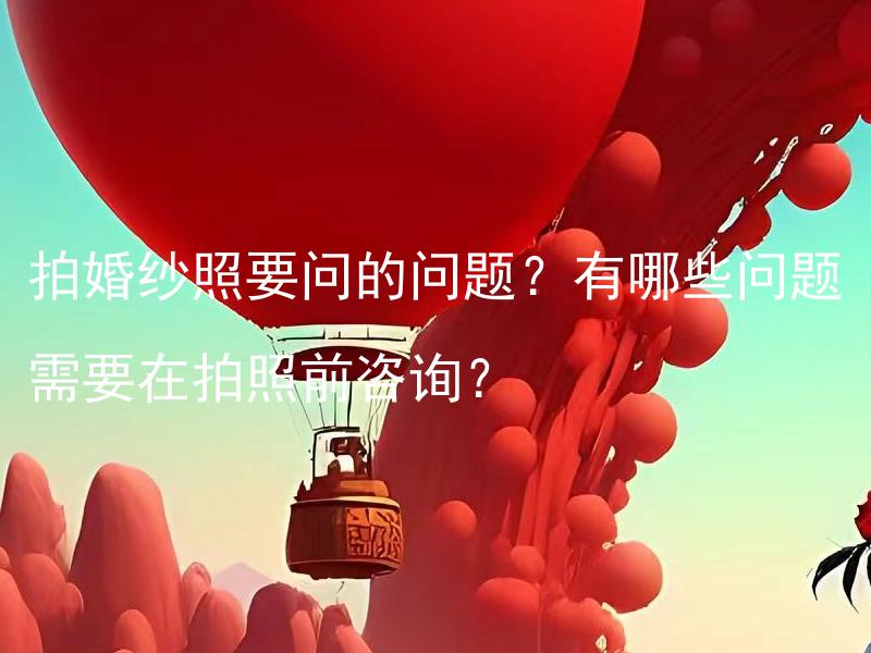 拍婚纱照要问的问题？有哪些问题需要在拍照前咨询？ 如何选择适合自己的婚纱照拍摄风格？
