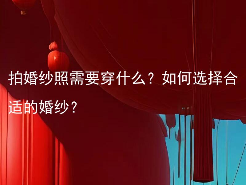 拍婚纱照需要穿什么？如何选择合适的婚纱？