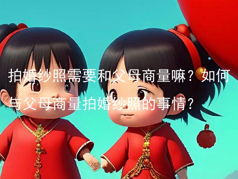 拍婚纱照需要和父母商量嘛？如何与父母商量拍婚纱照的事情？