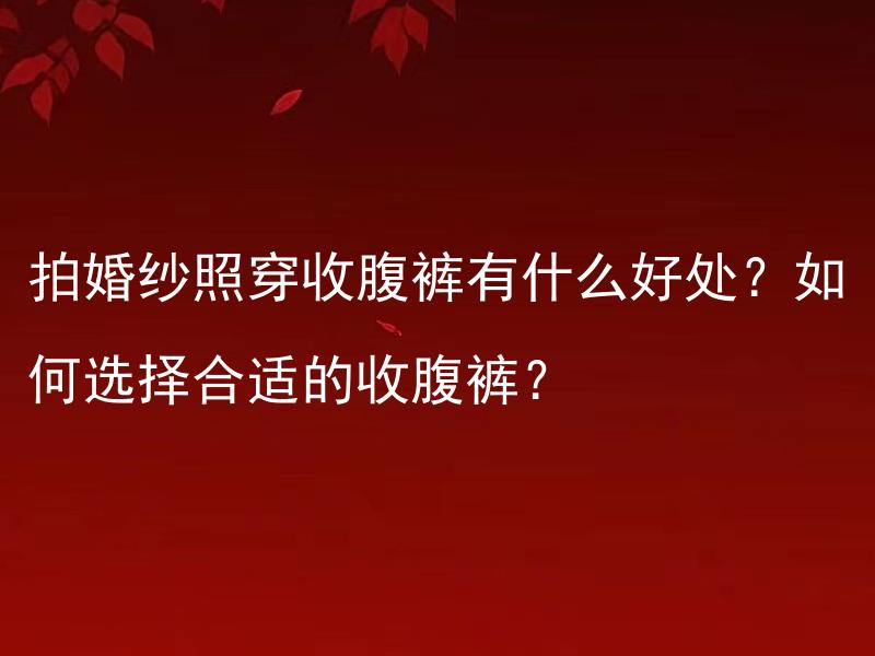 拍婚纱照穿收腹裤有什么好处？如何选择合适的收腹裤？