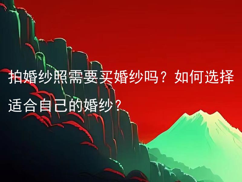 拍婚纱照需要买婚纱吗？如何选择适合自己的婚纱？