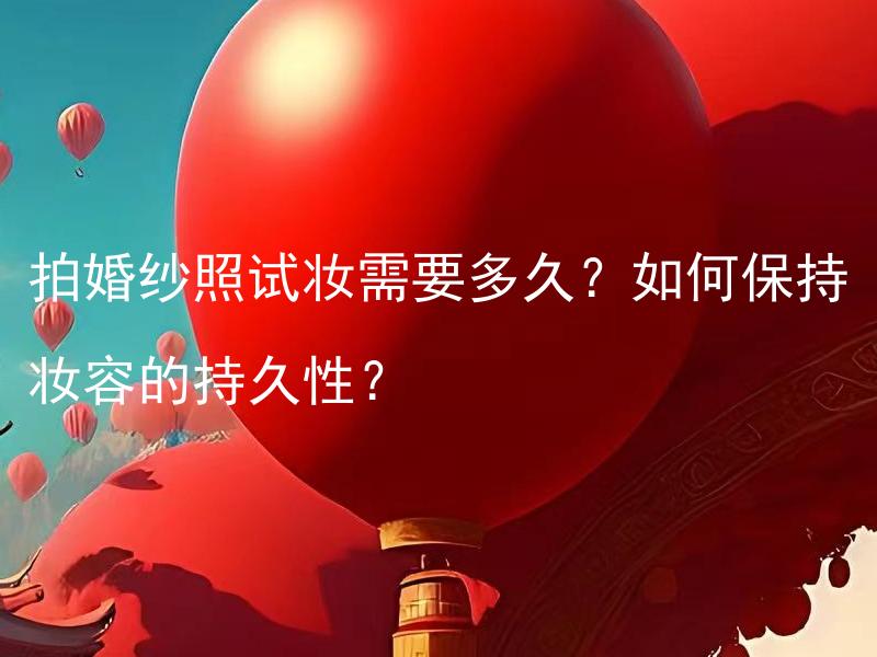 拍婚纱照试妆需要多久？如何保持妆容的持久性？ 拍婚纱照试妆一般需要多久？如何在试妆后保持妆容的持久性？