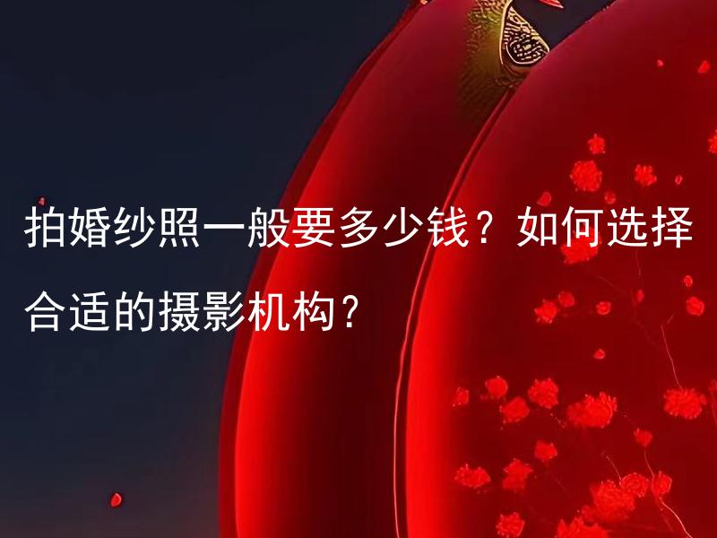 拍婚纱照一般要多少钱？如何选择合适的摄影机构？ 如何根据预算选择适合的婚纱照价格？
如何识别并选择信誉好的摄影机构？