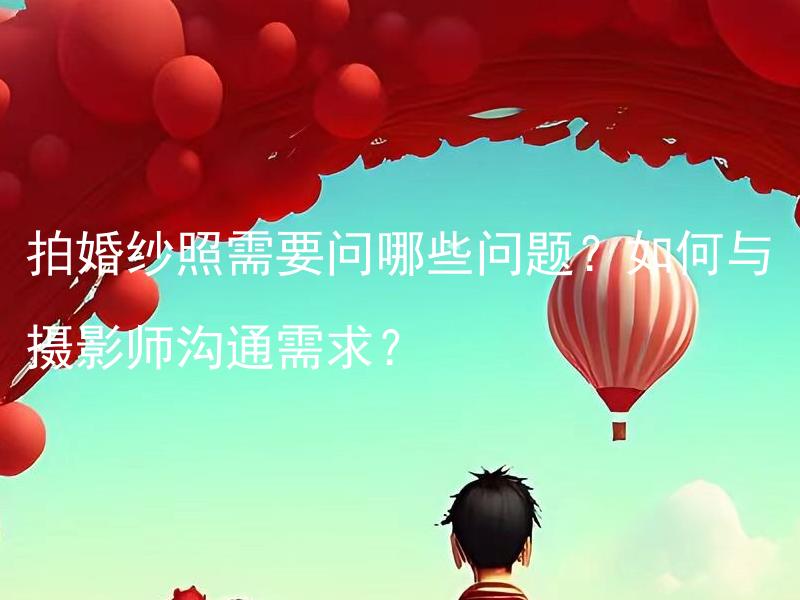 拍婚纱照需要问哪些问题？如何与摄影师沟通需求？