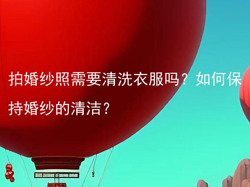 拍婚纱照需要清洗衣服吗？如何保持婚纱的清洁？ 婚礼筹备中婚纱照需要清洗衣服吗？如何确定婚纱在拍照前是否干净整洁？