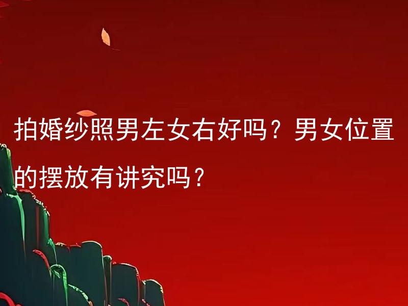 拍婚纱照男左女右好吗？男女位置的摆放有讲究吗？ 拍婚纱照男左女右好吗？摆放位置与姿势是否会影响照片效果？