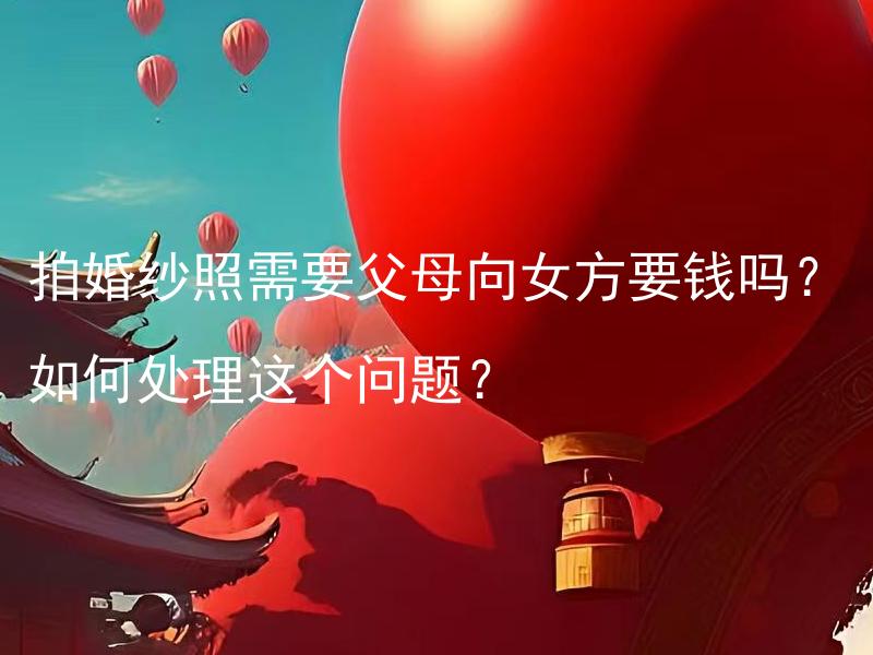 拍婚纱照需要父母向女方要钱吗？如何处理这个问题？ 拍婚纱照需要父母融资吗？如何解决这个财务问题？
