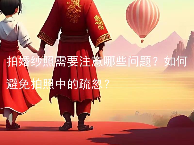 拍婚纱照需要注意哪些问题？如何避免拍照中的疏忽？