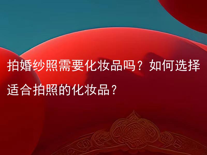 拍婚纱照需要化妆品吗？如何选择适合拍照的化妆品？