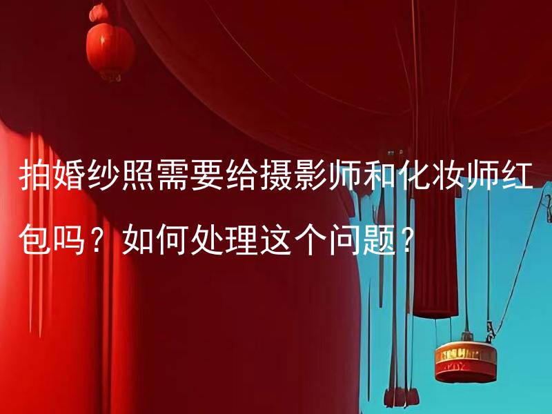 拍婚纱照需要给摄影师和化妆师红包吗？如何处理这个问题？