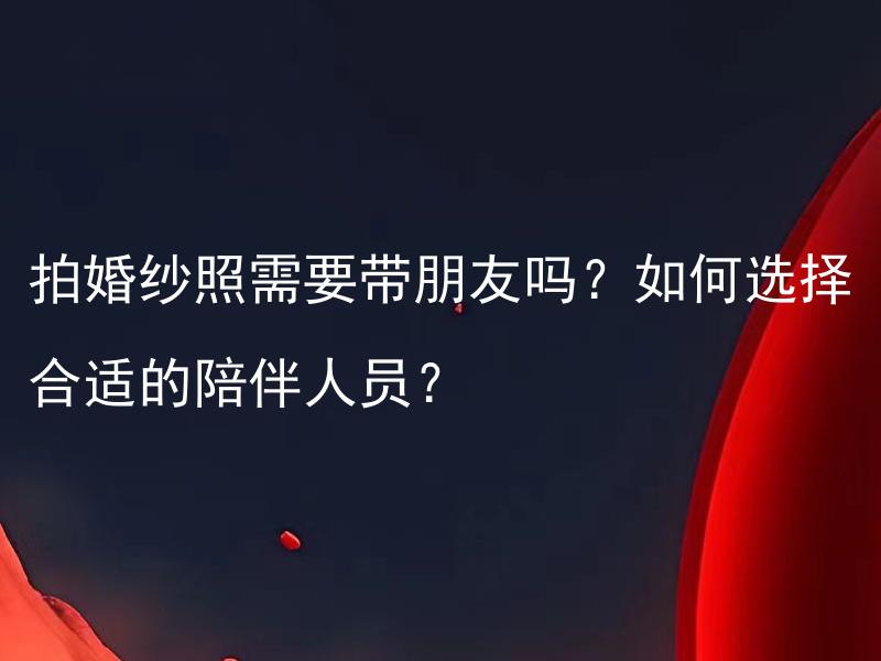 拍婚纱照需要带朋友吗？如何选择合适的陪伴人员？ 结婚需要婚宴吗？如何选择适合的婚宴规模？