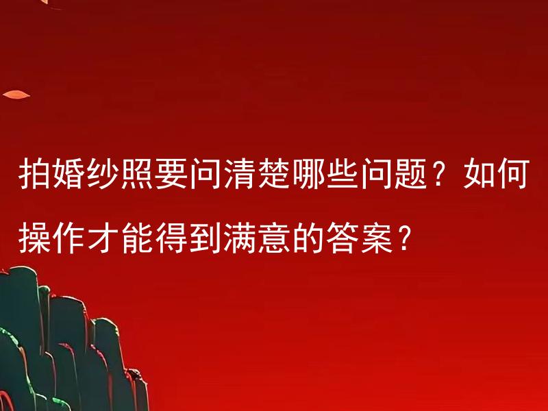 拍婚纱照要问清楚哪些问题？如何操作才能得到满意的答案？