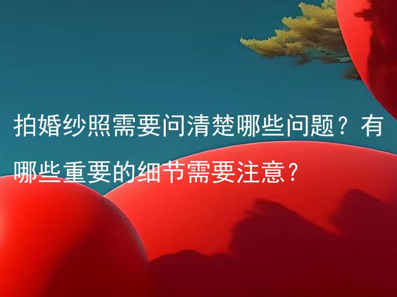 拍婚纱照需要问清楚哪些问题？有哪些重要的细节需要注意？